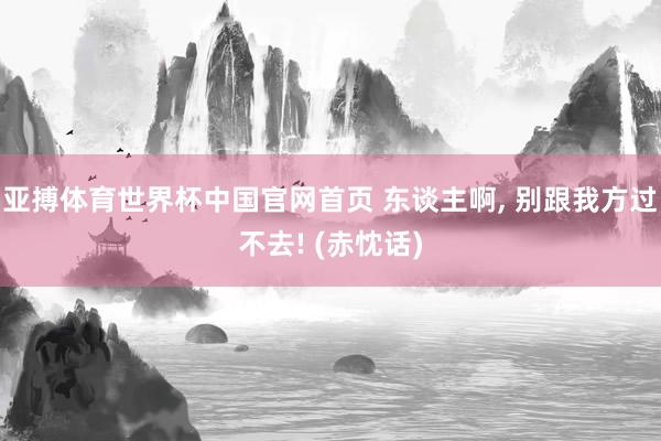 亚搏体育世界杯中国官网首页 东谈主啊, 别跟我方过不去! (赤忱话)