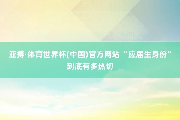 亚搏·体育世界杯(中国)官方网站 “应届生身份”到底有多热切