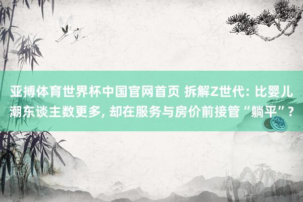 亚搏体育世界杯中国官网首页 拆解Z世代: 比婴儿潮东谈主数更多, 却在服务与房价前接管“躺平”?