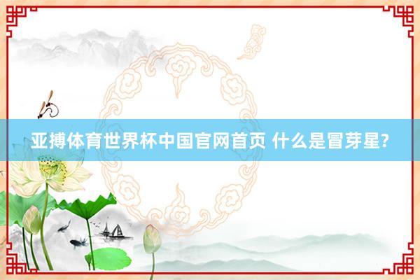 亚搏体育世界杯中国官网首页 什么是冒芽星?