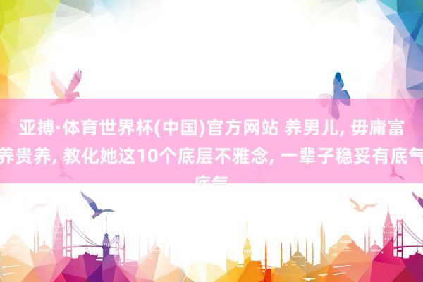亚搏·体育世界杯(中国)官方网站 养男儿, 毋庸富养贵养, 教化她这10个底层不雅念, 一辈子稳妥有底气