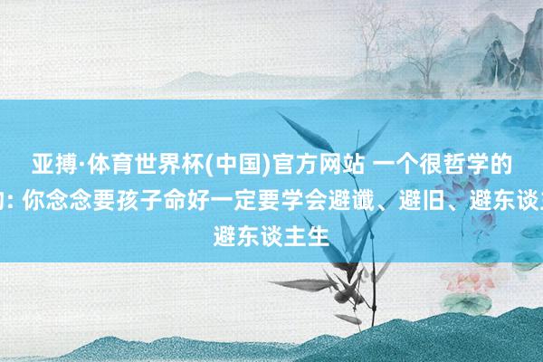 亚搏·体育世界杯(中国)官方网站 一个很哲学的风物: 你念念要孩子命好一定要学会避谶、避旧、避东谈主生