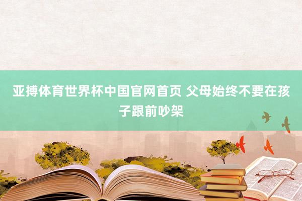 亚搏体育世界杯中国官网首页 父母始终不要在孩子跟前吵架