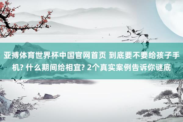 亚搏体育世界杯中国官网首页 到底要不要给孩子手机? 什么期间给相宜? 2个真实案例告诉你谜底