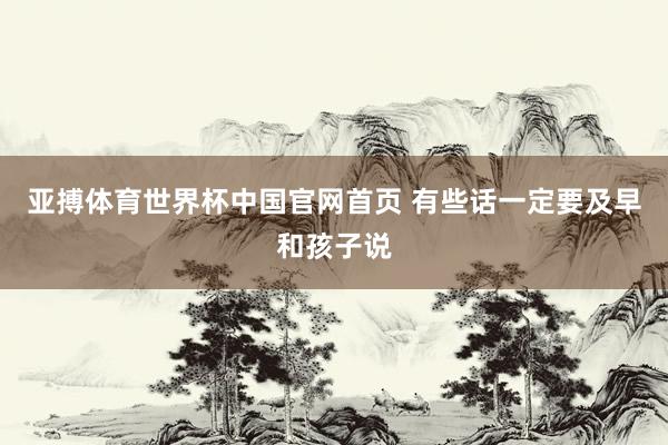 亚搏体育世界杯中国官网首页 有些话一定要及早和孩子说