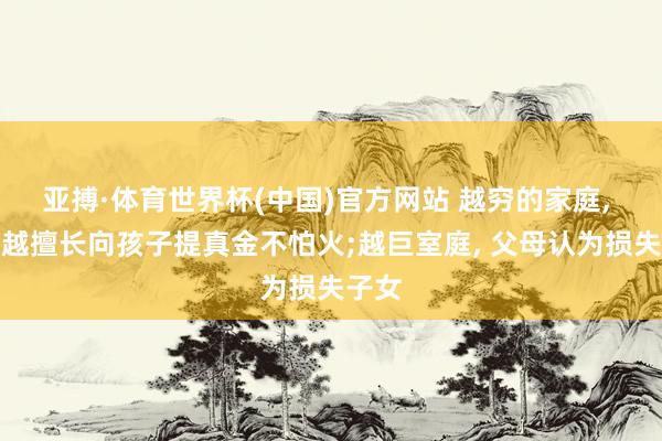 亚搏·体育世界杯(中国)官方网站 越穷的家庭, 父母越擅长向孩子提真金不怕火;越巨室庭, 父母认为损失子女