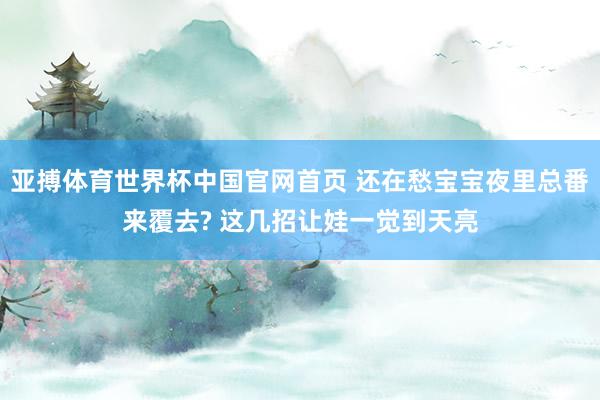 亚搏体育世界杯中国官网首页 还在愁宝宝夜里总番来覆去? 这几招让娃一觉到天亮