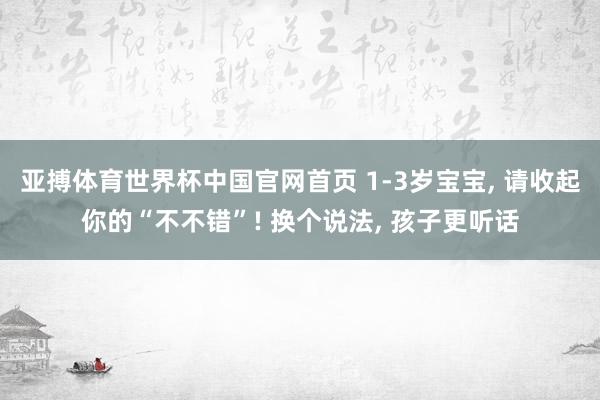 亚搏体育世界杯中国官网首页 1-3岁宝宝, 请收起你的“不不错”! 换个说法, 孩子更听话