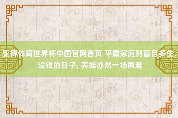 亚搏体育世界杯中国官网首页 平庸家庭别盲目多生, 没钱的日子, 养娃亦然一场两难