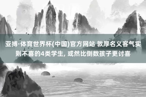 亚搏·体育世界杯(中国)官方网站 敦厚名义客气实则不喜的4类学生, 或然比倒数孩子更讨喜