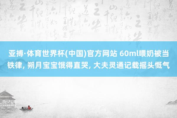 亚搏·体育世界杯(中国)官方网站 60ml喂奶被当铁律, 朔月宝宝饿得直哭, 大夫灵通记载摇头慨气