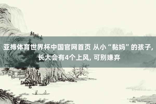 亚搏体育世界杯中国官网首页 从小“黏妈”的孩子, 长大会有4个上风, 可别嫌弃