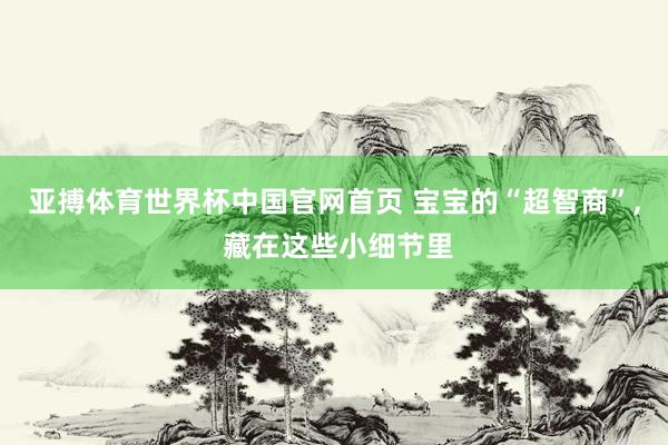 亚搏体育世界杯中国官网首页 宝宝的“超智商”, 藏在这些小细节里