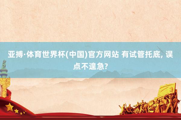 亚搏·体育世界杯(中国)官方网站 有试管托底, 误点不遑急?