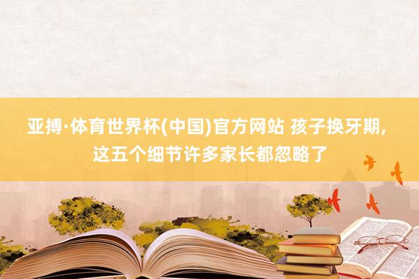 亚搏·体育世界杯(中国)官方网站 孩子换牙期, 这五个细节许多家长都忽略了