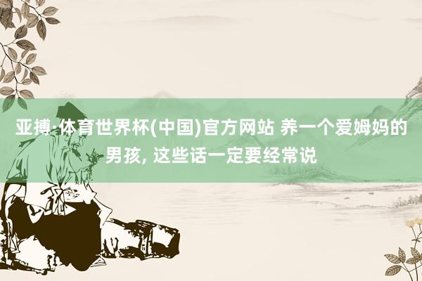 亚搏·体育世界杯(中国)官方网站 养一个爱姆妈的男孩,<a href=