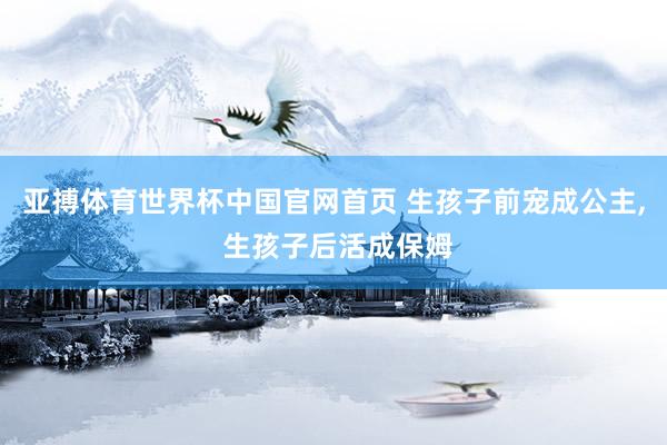 亚搏体育世界杯中国官网首页 生孩子前宠成公主, 生孩子后活成保姆