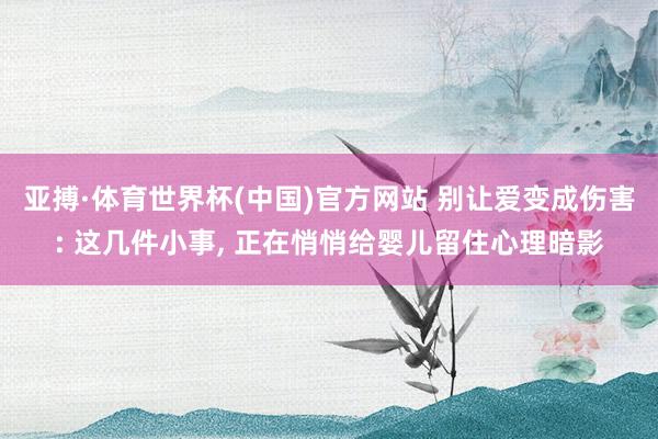亚搏·体育世界杯(中国)官方网站 别让爱变成伤害: 这几件小事, 正在悄悄给婴儿留住心理暗影
