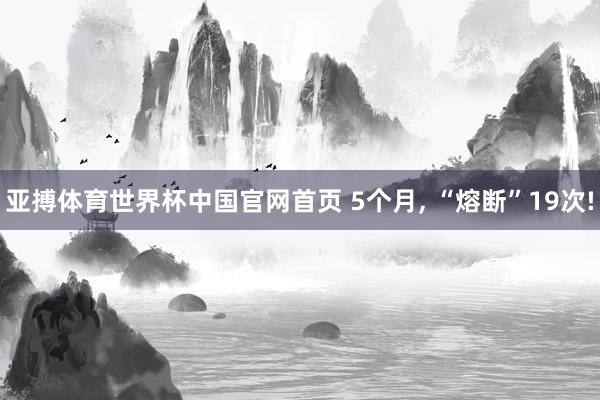 亚搏体育世界杯中国官网首页 5个月, “熔断”19次!