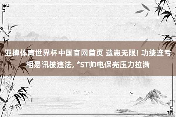 亚搏体育世界杯中国官网首页 遗患无限! 功绩连亏相易讯披违法, *ST帅电保壳压力拉满