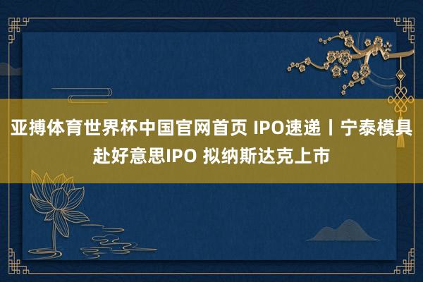 亚搏体育世界杯中国官网首页 IPO速递丨宁泰模具赴好意思IPO 拟纳斯达克上市