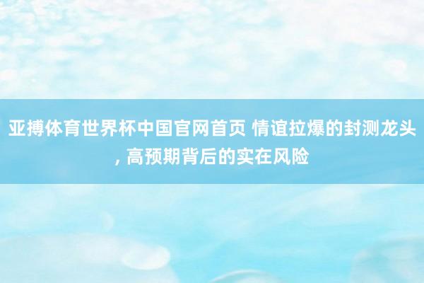 亚搏体育世界杯中国官网首页 情谊拉爆的封测龙头, 高预期背后的实在风险