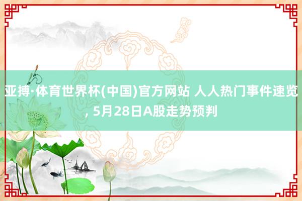 亚搏·体育世界杯(中国)官方网站 人人热门事件速览, 5月28日A股走势预判