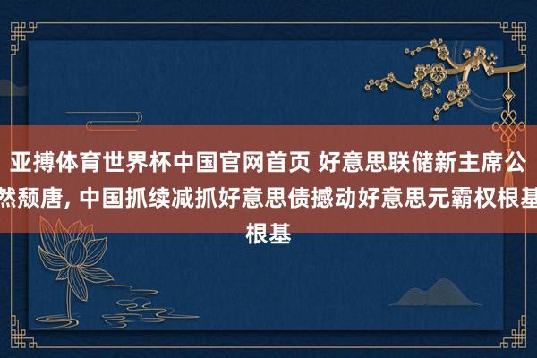 亚搏体育世界杯中国官网首页 好意思联储新主席公然颓唐, 中国抓续减抓好意思债撼动好意思元霸权根基