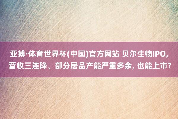 亚搏·体育世界杯(中国)官方网站 贝尔生物IPO, 营收三连降、部分居品产能严重多余, 也能上市?
