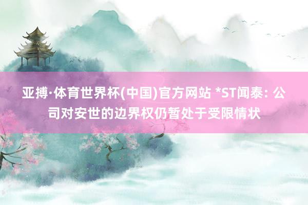亚搏·体育世界杯(中国)官方网站 *ST闻泰: 公司对安世的边界权仍暂处于受限情状