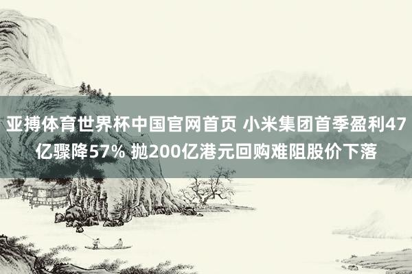 亚搏体育世界杯中国官网首页 小米集团首季盈利47亿骤降57% 抛200亿港元回购难阻股价下落