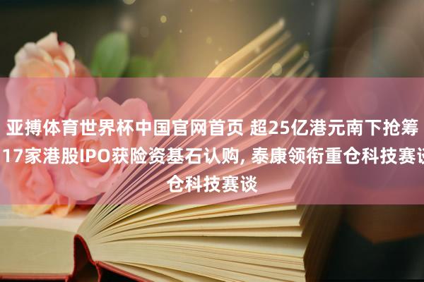 亚搏体育世界杯中国官网首页 超25亿港元南下抢筹! 17家港股IPO获险资基石认购, 泰康领衔重仓科技赛谈
