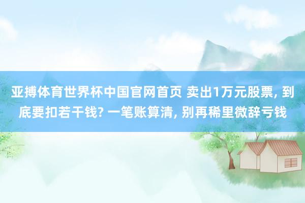 亚搏体育世界杯中国官网首页 卖出1万元股票, 到底要扣若干钱? 一笔账算清, 别再稀里微辞亏钱