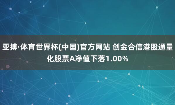 亚搏·体育世界杯(中国)官方网站 创金合信港股通量化股票A净值下落1.00%