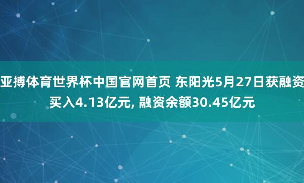 亚搏体育世界杯中国官网首页 东阳光5月27日获融资买入4.13亿元, 融资余额30.45亿元