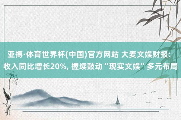 亚搏·体育世界杯(中国)官方网站 大麦文娱财报: 收入同比增长20%, 握续鼓动“现实文娱”多元布局