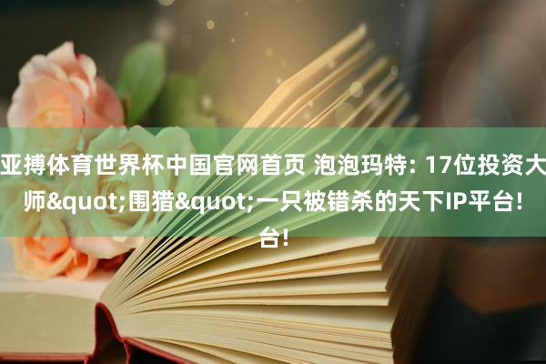 亚搏体育世界杯中国官网首页 泡泡玛特: 17位投资大师"围猎"一只被错杀的天下IP平台!