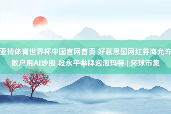 亚搏体育世界杯中国官网首页 好意思国网红券商允许散户用AI炒股 段永平举牌泡泡玛特 | 环球市集