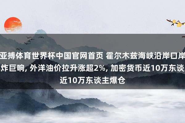 亚搏体育世界杯中国官网首页 霍尔木兹海峡沿岸口岸授出爆炸巨响, 外洋油价拉升涨超2%, 加密货币近10万东谈主爆仓