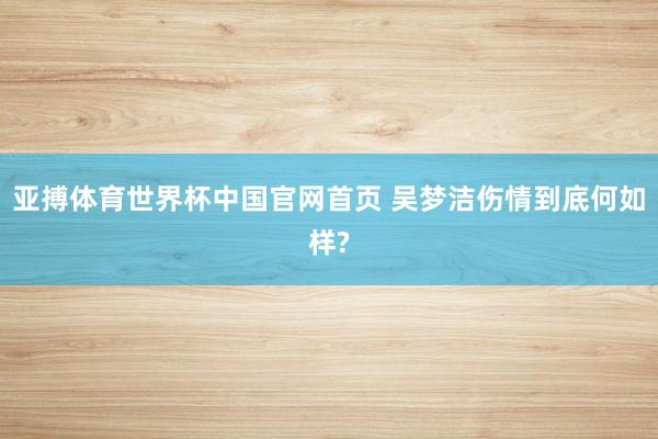 亚搏体育世界杯中国官网首页 吴梦洁伤情到底何如样?