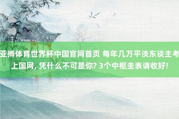 亚搏体育世界杯中国官网首页 每年几万平淡东谈主考上国网, 凭什么不可是你? 3个中枢圭表请收好!