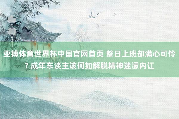 亚搏体育世界杯中国官网首页 整日上班却满心可怜? 成年东谈主该何如解脱精神迷濛内讧