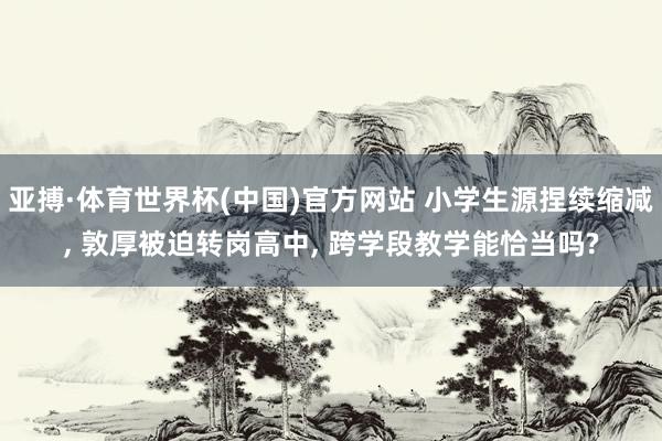 亚搏·体育世界杯(中国)官方网站 小学生源捏续缩减, 敦厚被迫转岗高中, 跨学段教学能恰当吗?
