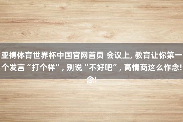 亚搏体育世界杯中国官网首页 会议上, 教育让你第一个发言“打个样”, 别说“不好吧”, 高情商这么作念!