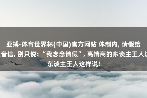 亚搏·体育世界杯(中国)官方网站 体制内, 请假给率领发音信, 别只说: “我念念请假”, 高情商的东谈主王人这样说!