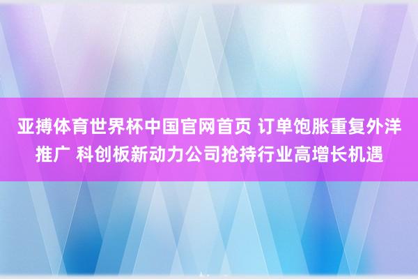 亚搏体育世界杯中国官网首页 订单饱胀重复外洋推广 科创板新动力公司抢持行业高增长机遇
