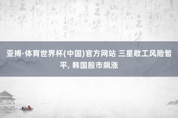 亚搏·体育世界杯(中国)官方网站 三星歇工风险暂平, 韩国股市飙涨