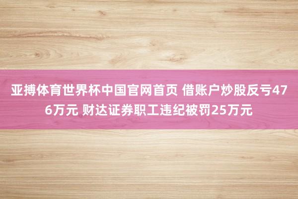 亚搏体育世界杯中国官网首页 借账户炒股反亏476万元 财达证券职工违纪被罚25万元