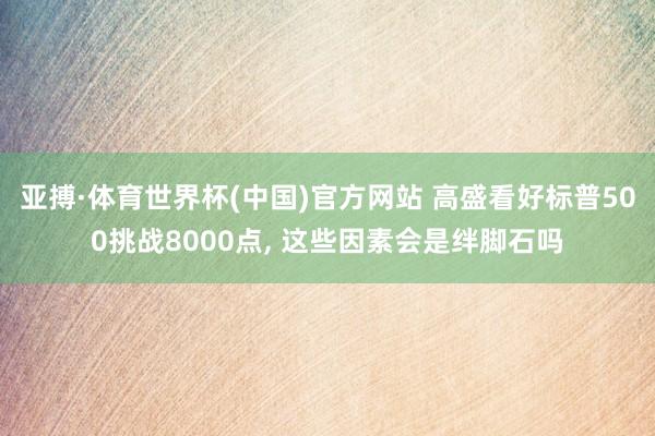 亚搏·体育世界杯(中国)官方网站 高盛看好标普500挑战8000点, 这些因素会是绊脚石吗