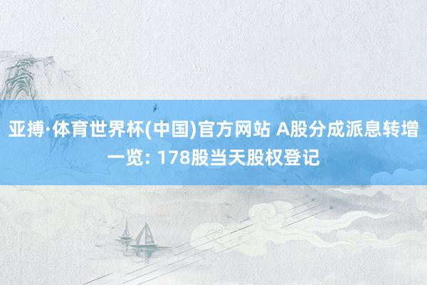 亚搏·体育世界杯(中国)官方网站 A股分成派息转增一览: 178股当天股权登记